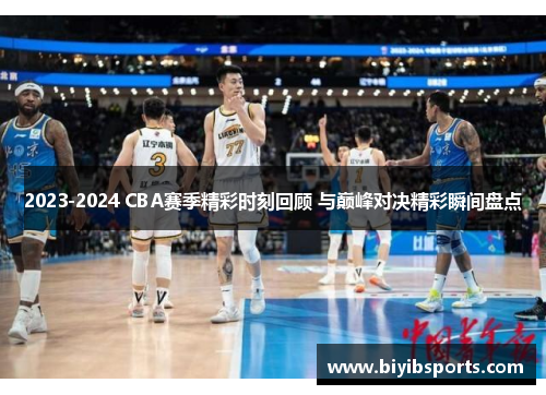 2023-2024 CBA赛季精彩时刻回顾 与巅峰对决精彩瞬间盘点